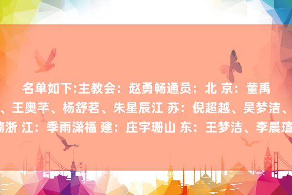 名单如下:　　主教会：赵勇　　畅通员：　　北 京：董禹含、金佳宝　　上 海：陈厚羽、王奥芊、杨舒茗、朱星辰　　江 苏：倪超越、吴梦洁、唐 欣、张籽萱、郭中楠　　浙 江：季雨潇　　福 建：庄宇珊　　山 东：王梦洁、李晨瑄、解盛钰　　南京农业大学：刁琳宇    体育赛事直播