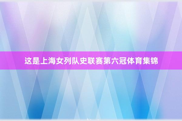 这是上海女列队史联赛第六冠体育集锦