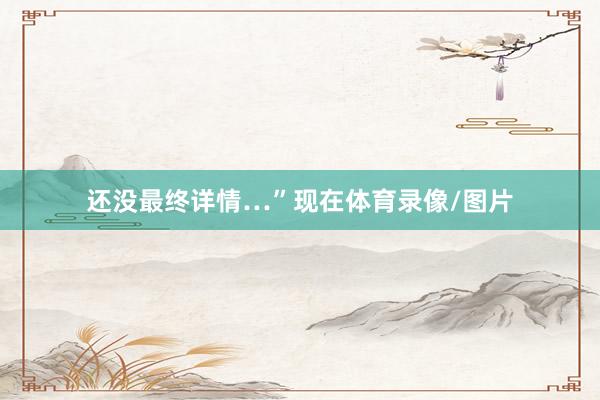 还没最终详情…”现在体育录像/图片