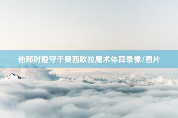 他那时遵守于奥西欧拉魔术体育录像/图片