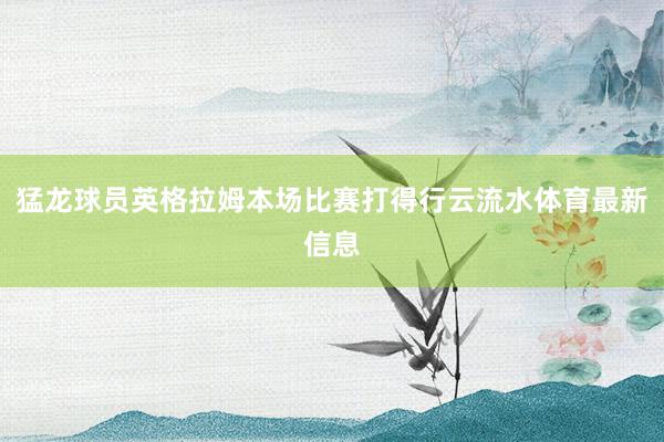 猛龙球员英格拉姆本场比赛打得行云流水体育最新信息