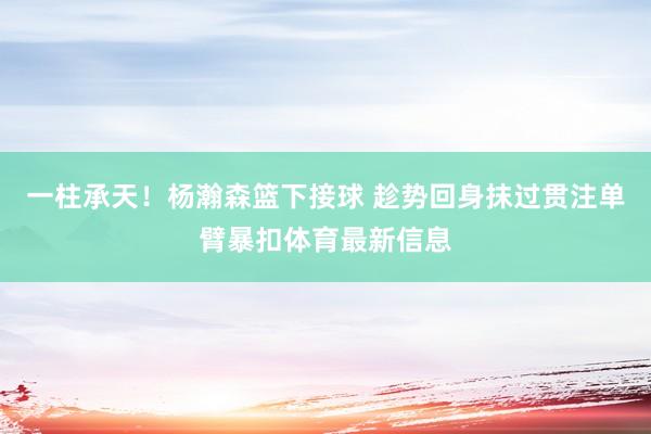 一柱承天！杨瀚森篮下接球 趁势回身抹过贯注单臂暴扣体育最新信息