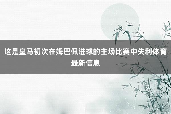 这是皇马初次在姆巴佩进球的主场比赛中失利体育最新信息
