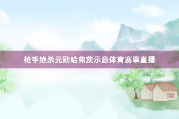 枪手绝杀元勋哈弗茨示意体育赛事直播