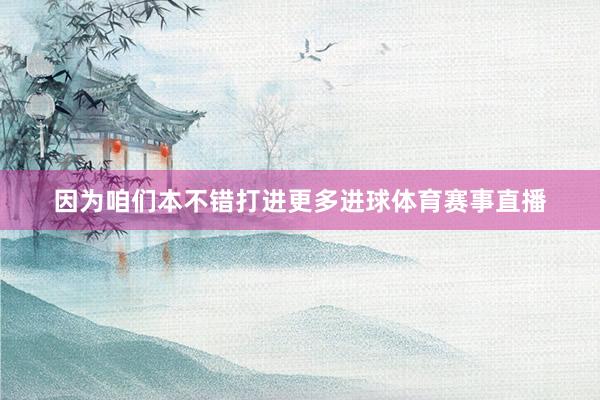 因为咱们本不错打进更多进球体育赛事直播
