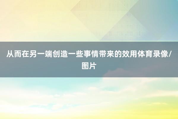 从而在另一端创造一些事情带来的效用体育录像/图片