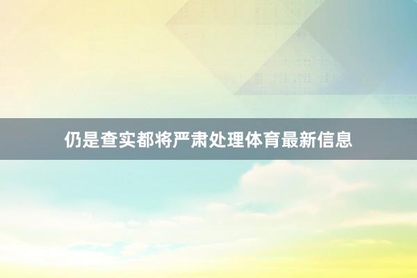 仍是查实都将严肃处理体育最新信息