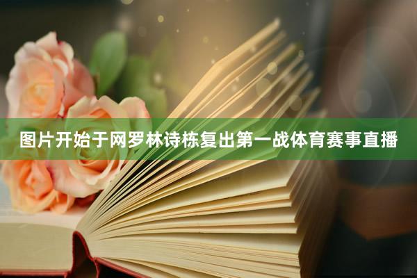 图片开始于网罗林诗栋复出第一战体育赛事直播