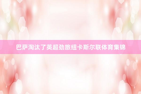 巴萨淘汰了英超劲旅纽卡斯尔联体育集锦