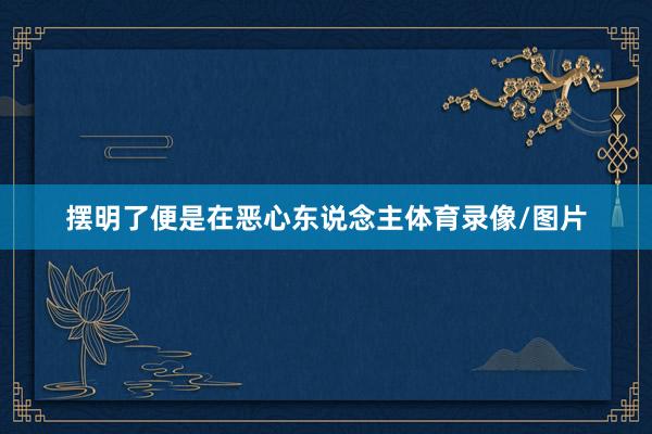 摆明了便是在恶心东说念主体育录像/图片
