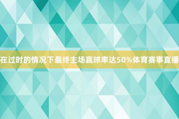 在过时的情况下最终主场赢球率达50%体育赛事直播