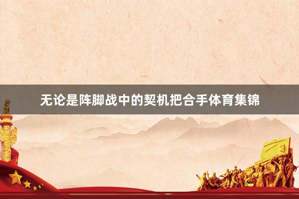 无论是阵脚战中的契机把合手体育集锦