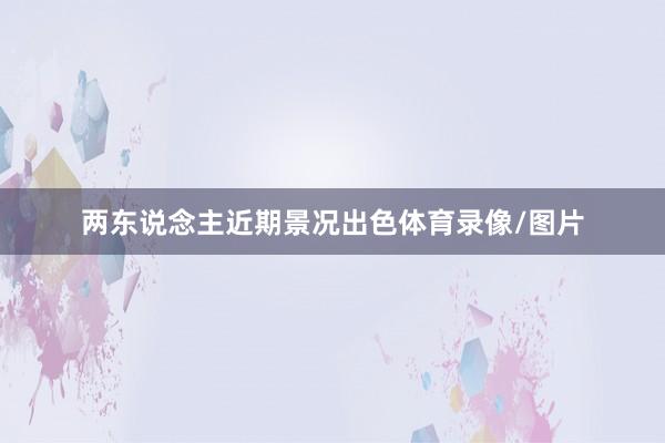 两东说念主近期景况出色体育录像/图片