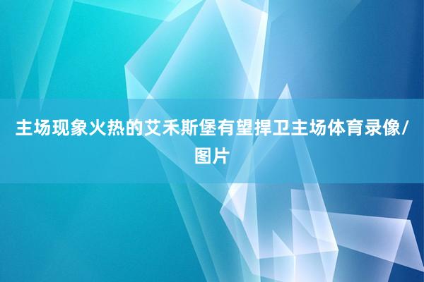 主场现象火热的艾禾斯堡有望捍卫主场体育录像/图片