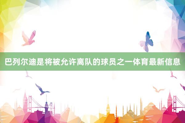 巴列尔迪是将被允许离队的球员之一体育最新信息