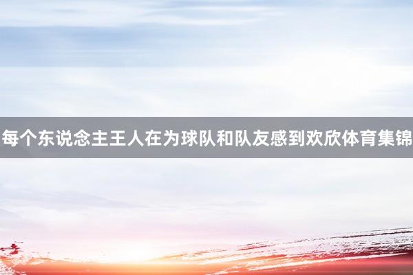 每个东说念主王人在为球队和队友感到欢欣体育集锦