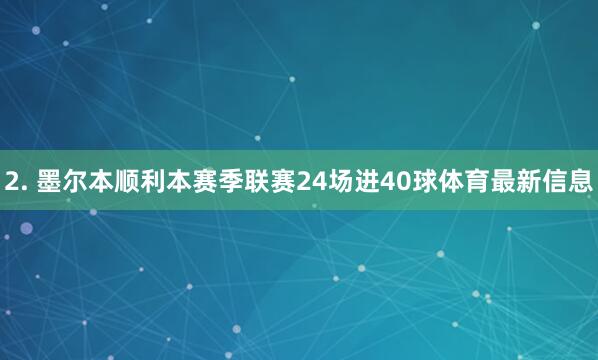 2. 墨尔本顺利本赛季联赛24场进40球体育最新信息