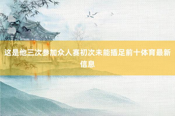 这是他三次参加众人赛初次未能插足前十体育最新信息