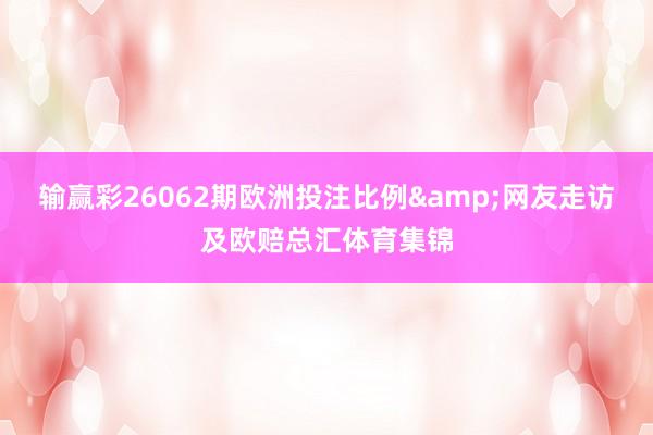 输赢彩26062期欧洲投注比例&网友走访及欧赔总汇体育集锦