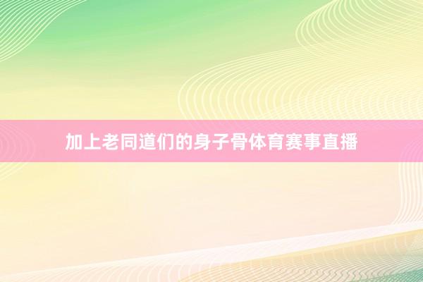 加上老同道们的身子骨体育赛事直播