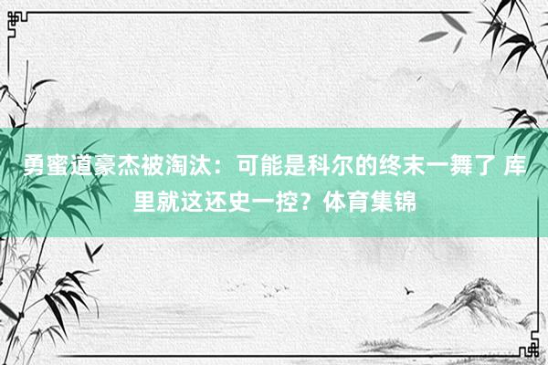 勇蜜道豪杰被淘汰：可能是科尔的终末一舞了 库里就这还史一控？体育集锦
