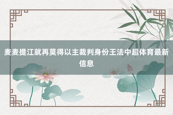 麦麦提江就再莫得以主裁判身份王法中超体育最新信息