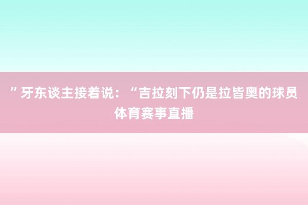 ”牙东谈主接着说：“吉拉刻下仍是拉皆奥的球员体育赛事直播