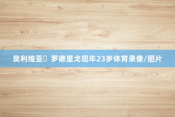 奥利维亚・罗德里戈现年23岁体育录像/图片