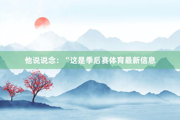 他说说念：“这是季后赛体育最新信息