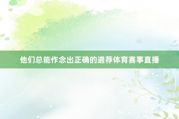 他们总能作念出正确的遴荐体育赛事直播