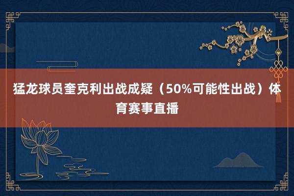 猛龙球员奎克利出战成疑（50%可能性出战）体育赛事直播