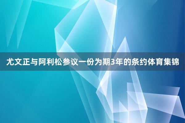 尤文正与阿利松参议一份为期3年的条约体育集锦