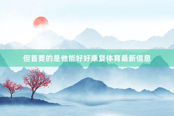 但首要的是他能好好康复体育最新信息
