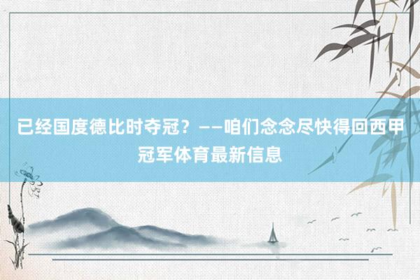 已经国度德比时夺冠？——咱们念念尽快得回西甲冠军体育最新信息