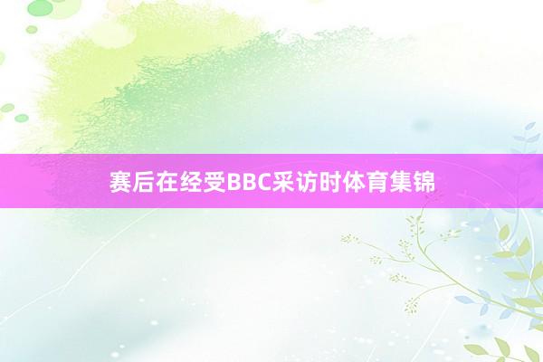 赛后在经受BBC采访时体育集锦