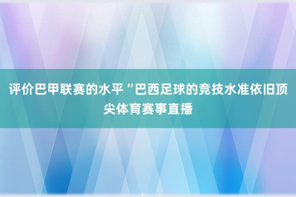 评价巴甲联赛的水平“巴西足球的竞技水准依旧顶尖体育赛事直播
