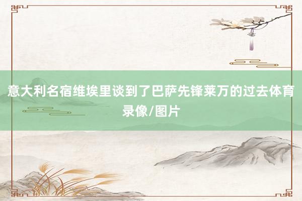 意大利名宿维埃里谈到了巴萨先锋莱万的过去体育录像/图片
