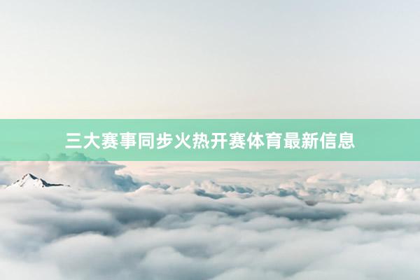 三大赛事同步火热开赛体育最新信息