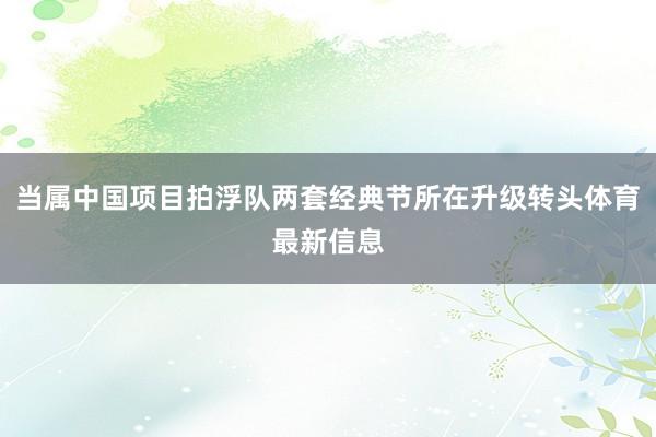 当属中国项目拍浮队两套经典节所在升级转头体育最新信息