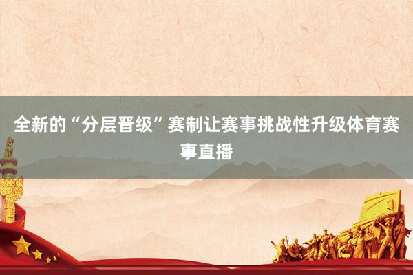 全新的“分层晋级”赛制让赛事挑战性升级体育赛事直播