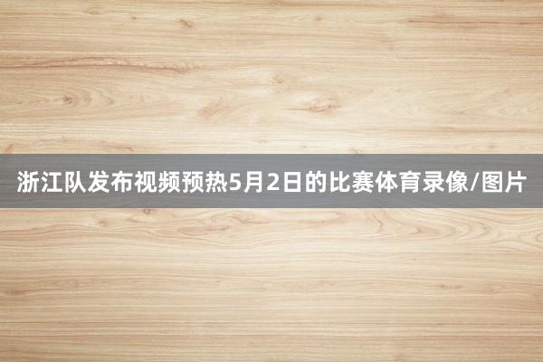 浙江队发布视频预热5月2日的比赛体育录像/图片