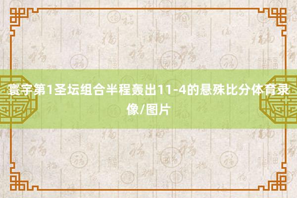 寰宇第1圣坛组合半程轰出11-4的悬殊比分体育录像/图片
