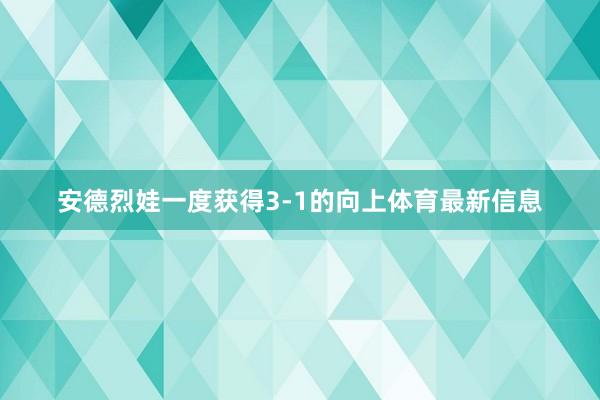 安德烈娃一度获得3-1的向上体育最新信息