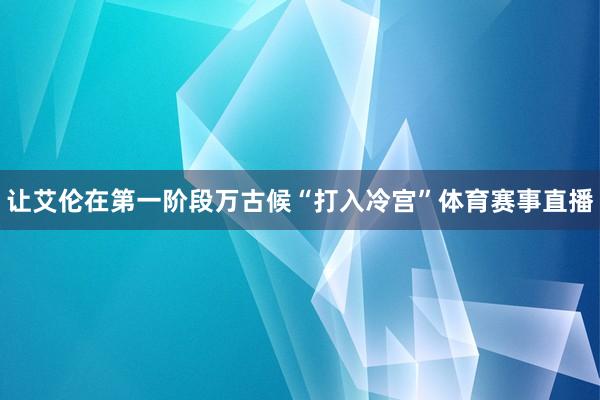 让艾伦在第一阶段万古候“打入冷宫”体育赛事直播