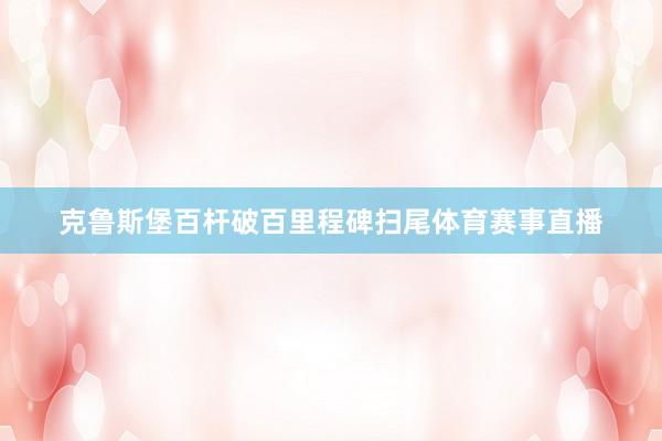 克鲁斯堡百杆破百里程碑扫尾体育赛事直播