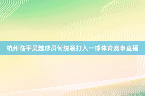 杭州临平吴越球员何统领打入一球体育赛事直播