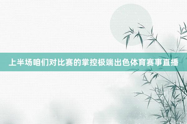 上半场咱们对比赛的掌控极端出色体育赛事直播