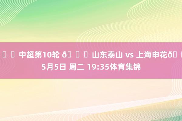 🏆中超第10轮 🆚山东泰山 vs 上海申花📅5月5日 周二 19:35体育集锦