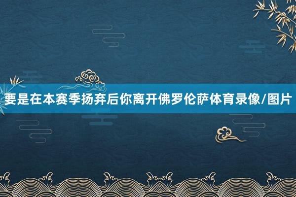 要是在本赛季扬弃后你离开佛罗伦萨体育录像/图片