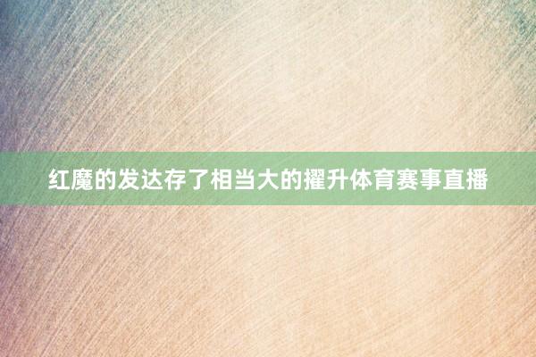 红魔的发达存了相当大的擢升体育赛事直播